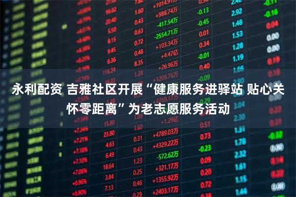 永利配资 吉雅社区开展“健康服务进驿站 贴心关怀零距离”为老志愿服务活动