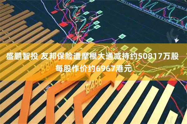 盛鹏智投 友邦保险遭摩根大通减持约50817万股 每股作价约6967港元
