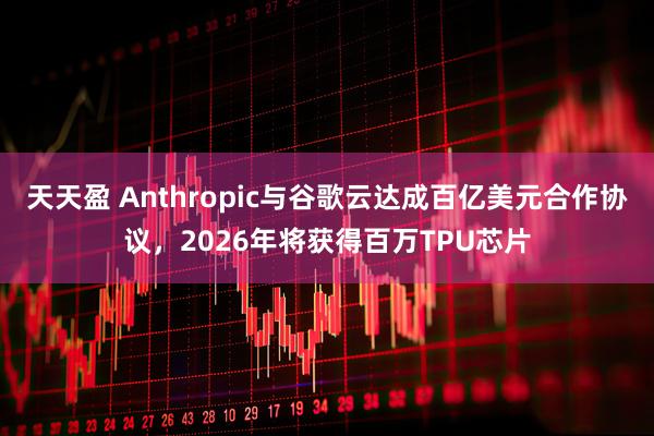 天天盈 Anthropic与谷歌云达成百亿美元合作协议，2026年将获得百万TPU芯片