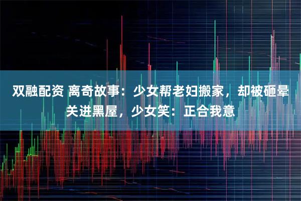 双融配资 离奇故事：少女帮老妇搬家，却被砸晕关进黑屋，少女笑：正合我意