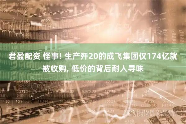 君盈配资 怪事! 生产歼20的成飞集团仅174亿就被收购, 低价的背后耐人寻味