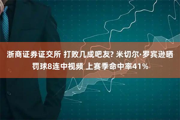 浙商证券证交所 打败几成吧友? 米切尔·罗宾逊晒罚球8连中视频 上赛季命中率41%