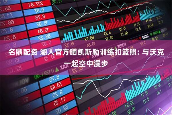 名鼎配资 湖人官方晒凯斯勒训练扣篮照: 与沃克一起空中漫步