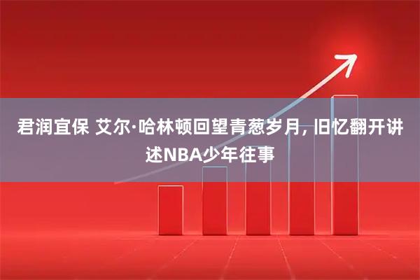 君润宜保 艾尔·哈林顿回望青葱岁月, 旧忆翻开讲述NBA少年往事